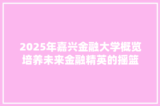 2025年嘉兴金融大学概览培养未来金融精英的摇篮 综述范文