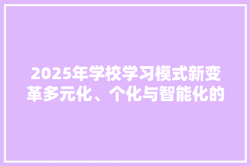 2025年学校学习模式新变革多元化、个化与智能化的未来教育