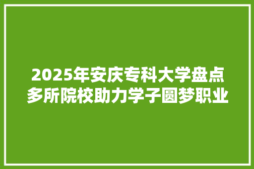 2025年安庆专科大学盘点多所院校助力学子圆梦职业教育 综述范文