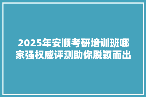 2025年安顺考研培训班哪家强权威评测助你脱颖而出