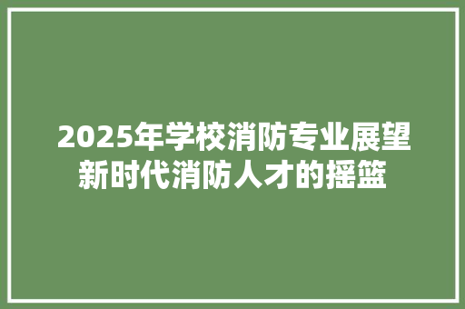 2025年学校消防专业展望新时代消防人才的摇篮 论文范文