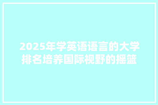 2025年学英语语言的大学排名培养国际视野的摇篮