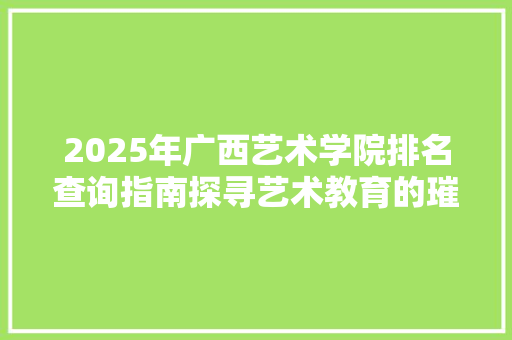 2025年广西艺术学院排名查询指南探寻艺术教育的璀璨星河