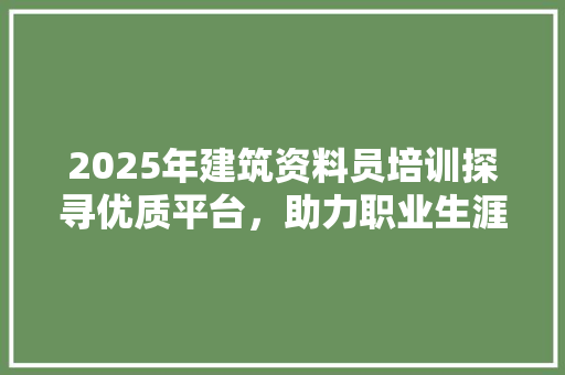 2025年建筑资料员培训探寻优质平台，助力职业生涯腾飞