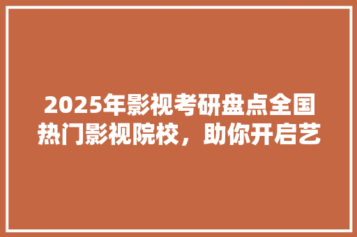 2025年影视考研盘点全国热门影视院校，助你开启艺术梦想之旅