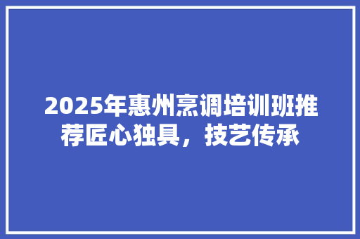 2025年惠州烹调培训班推荐匠心独具，技艺传承