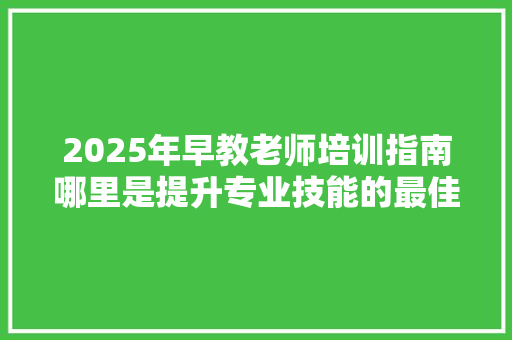 2025年早教老师培训指南哪里是提升专业技能的最佳选择