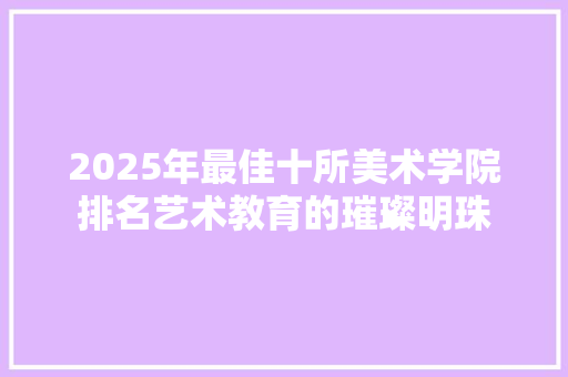 2025年最佳十所美术学院排名艺术教育的璀璨明珠 学术范文