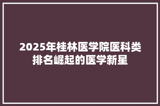 2025年桂林医学院医科类排名崛起的医学新星