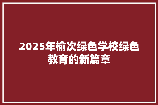 2025年榆次绿色学校绿色教育的新篇章 书信范文