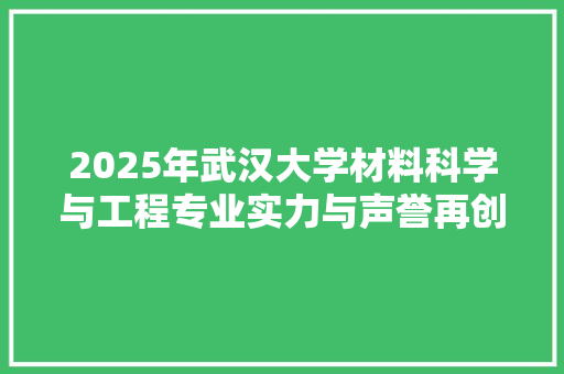 2025年武汉大学材料科学与工程专业实力与声誉再创佳绩