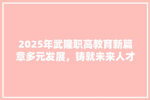 2025年武隆职高教育新篇章多元发展，铸就未来人才