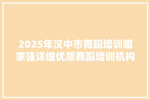 2025年汉中市舞蹈培训哪家强详细优质舞蹈培训机构 申请书范文