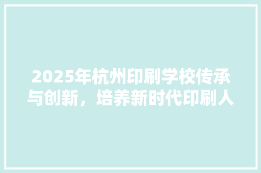 2025年杭州印刷学校传承与创新，培养新时代印刷人才