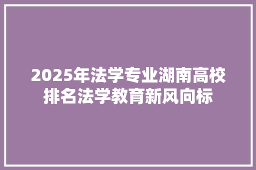 2025年法学专业湖南高校排名法学教育新风向标