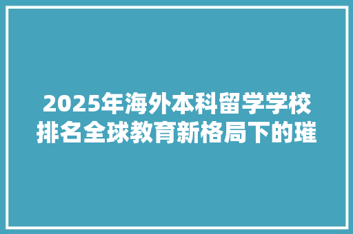 2025年海外本科留学学校排名全球教育新格局下的璀璨明珠 申请书范文