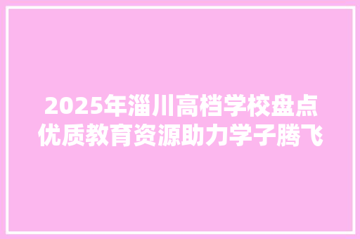 2025年淄川高档学校盘点优质教育资源助力学子腾飞 报告范文