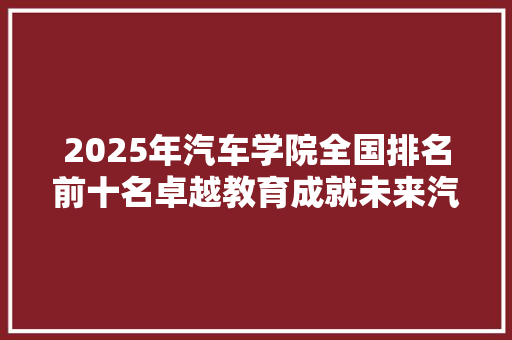 2025年汽车学院全国排名前十名卓越教育成就未来汽车产业领军者