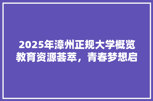 2025年漳州正规大学概览教育资源荟萃，青春梦想启航