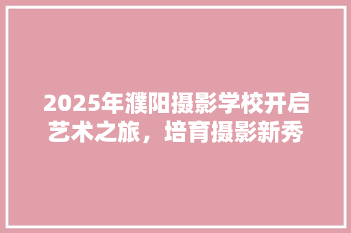 2025年濮阳摄影学校开启艺术之旅，培育摄影新秀