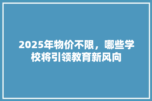 2025年物价不限，哪些学校将引领教育新风向