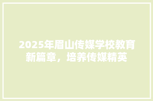 2025年眉山传媒学校教育新篇章，培养传媒精英