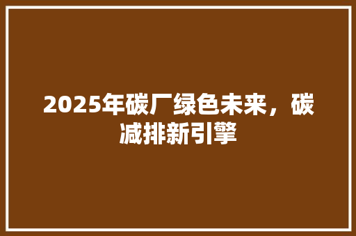 2025年碳厂绿色未来，碳减排新引擎