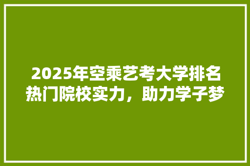 2025年空乘艺考大学排名热门院校实力，助力学子梦想起航