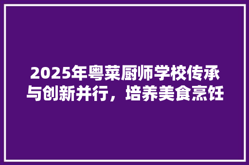 2025年粤菜厨师学校传承与创新并行，培养美食烹饪人才的新篇章