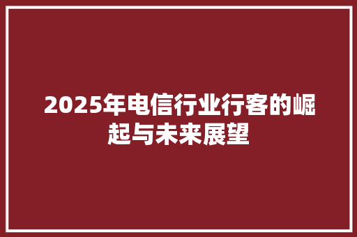 2025年电信行业行客的崛起与未来展望 申请书范文