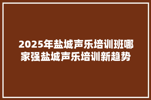 2025年盐城声乐培训班哪家强盐城声乐培训新趋势