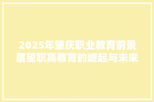 2025年肇庆职业教育前景展望职高教育的崛起与未来 报告范文