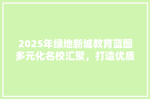 2025年绿地新城教育蓝图多元化名校汇聚，打造优质教育资源高地