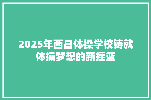 2025年西昌体操学校铸就体操梦想的新摇篮