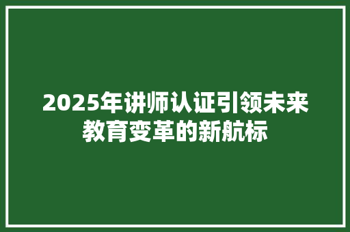 2025年讲师认证引领未来教育变革的新航标 工作总结范文