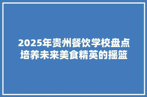 2025年贵州餐饮学校盘点培养未来美食精英的摇篮