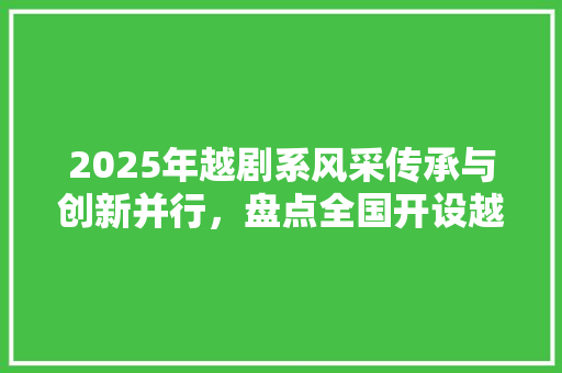 2025年越剧系风采传承与创新并行，盘点全国开设越剧系的顶尖大学 书信范文