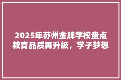 2025年苏州金牌学校盘点教育品质再升级，学子梦想启航地 书信范文