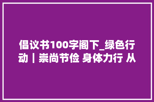 倡议书100字阁下_绿色行动｜崇尚节俭 身体力行 从我做起南师附小厉行节约否决浪费倡议书