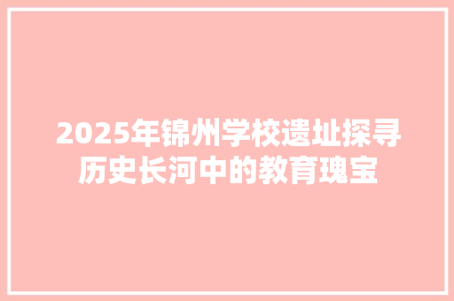 2025年锦州学校遗址探寻历史长河中的教育瑰宝