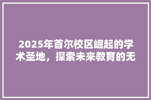 2025年首尔校区崛起的学术圣地，探索未来教育的无限可能