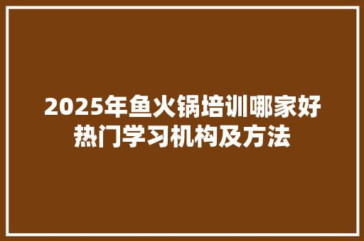 2025年鱼火锅培训哪家好热门学习机构及方法