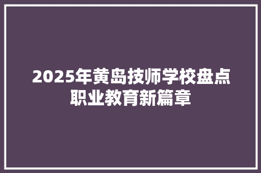 2025年黄岛技师学校盘点职业教育新篇章 求职信范文