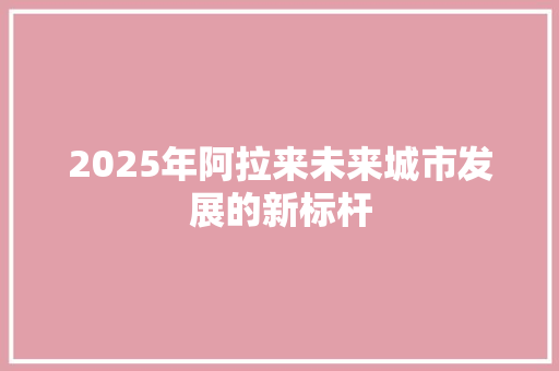 2025年阿拉来未来城市发展的新标杆