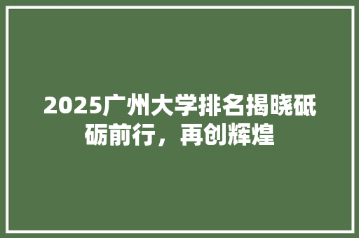 2025广州大学排名揭晓砥砺前行，再创辉煌