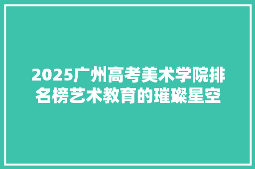 2025广州高考美术学院排名榜艺术教育的璀璨星空