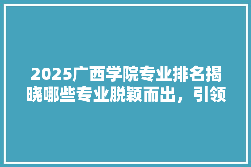 2025广西学院专业排名揭晓哪些专业脱颖而出，引领未来 求职信范文