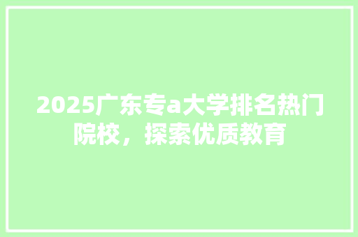 2025广东专a大学排名热门院校，探索优质教育