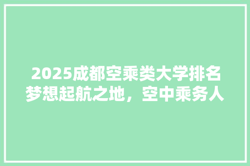 2025成都空乘类大学排名梦想起航之地，空中乘务人才的摇篮 会议纪要范文