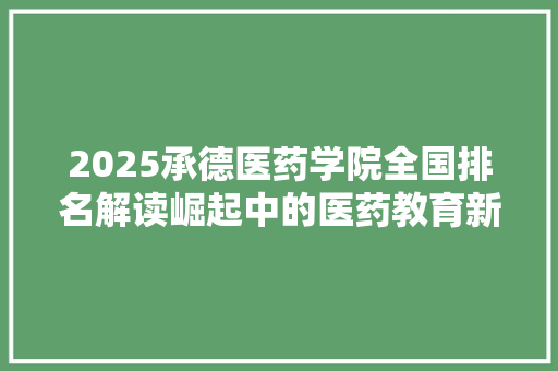 2025承德医药学院全国排名解读崛起中的医药教育新星